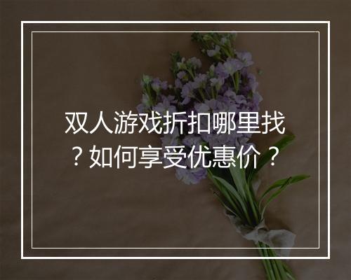 双人游戏折扣哪里找?如何享受优惠价?