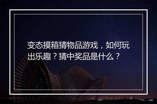 变态摸箱猜物品游戏,如何玩出乐趣?猜中奖品是什么?