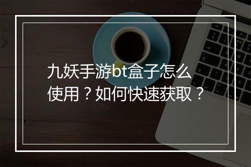 九妖手游bt盒子怎么使用？如何快速获取？