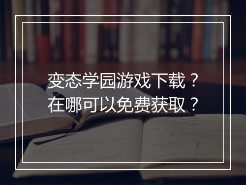 变态学园游戏下载?在哪可以免费获取?
