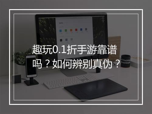 趣玩0.1折手游靠谱吗?如何辨别真伪?