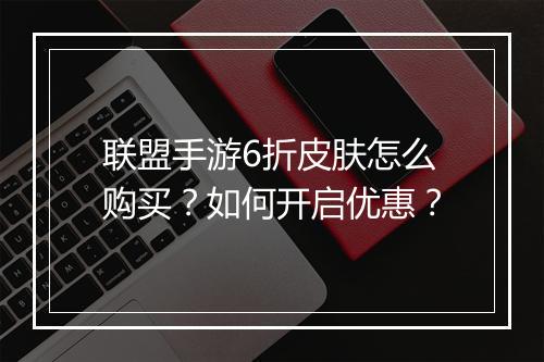 联盟手游6折皮肤怎么购买？如何开启优惠？