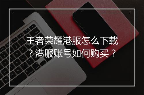 王者荣耀港服怎么下载？港服账号如何购买？