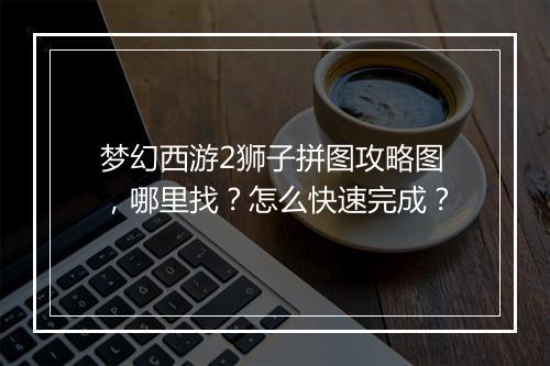 梦幻西游2狮子拼图攻略图，哪里找？怎么快速完成？