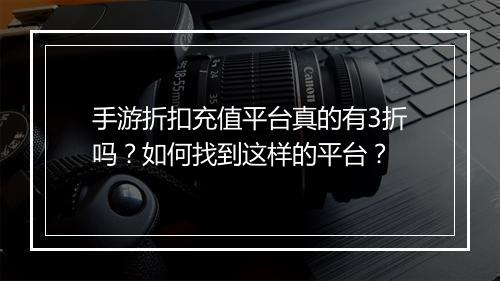 手游折扣充值平台真的有3折吗?如何找到这样的平台?