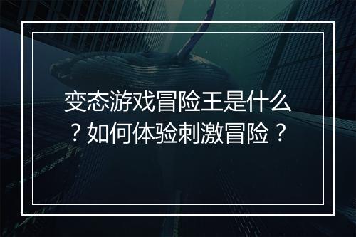 变态游戏冒险王是什么？如何体验刺激冒险？