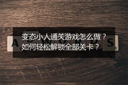 变态小人通关游戏怎么做?如何轻松解锁全部关卡?