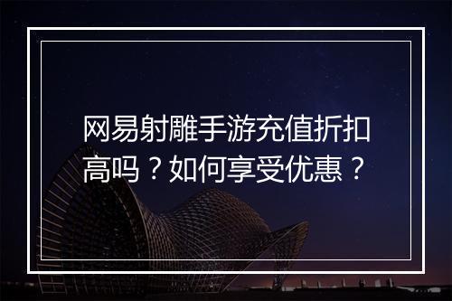 网易射雕手游充值折扣高吗？如何享受优惠？