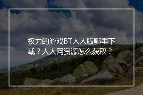 权力的游戏BT人人版哪里下载？人人网资源怎么获取？