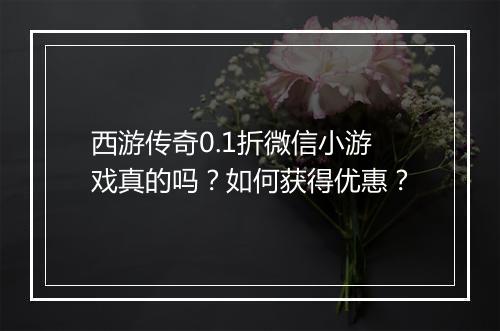 西游传奇0.1折微信小游戏真的吗?如何获得优惠?