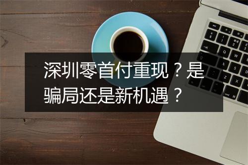 深圳零首付重现?是骗局还是新机遇?