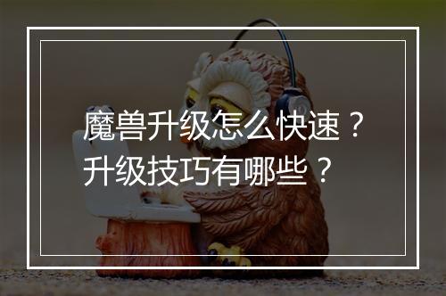 魔兽升级怎么快速?升级技巧有哪些?