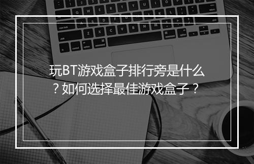 玩BT游戏盒子排行旁是什么?如何选择最佳游戏盒子?