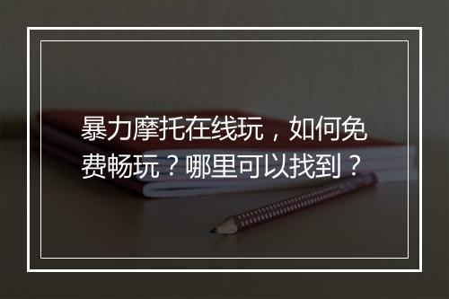 暴力摩托在线玩，如何免费畅玩？哪里可以找到？