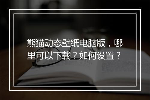 熊猫动态壁纸电脑版，哪里可以下载？如何设置？