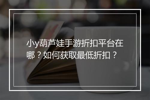小y葫芦娃手游折扣平台在哪？如何获取最低折扣？