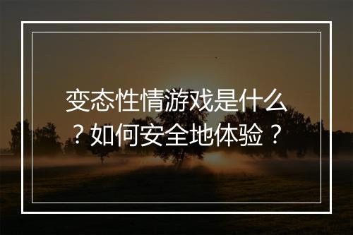 变态性情游戏是什么?如何安全地体验?