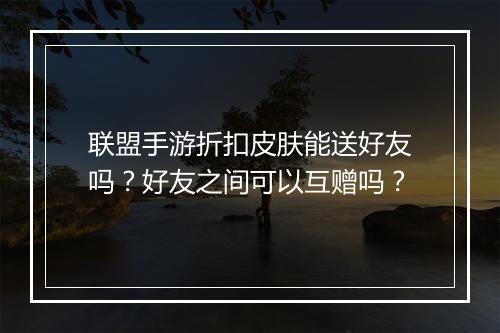 联盟手游折扣皮肤能送好友吗？好友之间可以互赠吗？