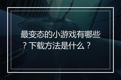 最变态的小游戏有哪些?下载方法是什么?