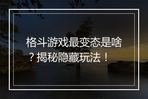 格斗游戏最变态是啥？揭秘隐藏玩法！