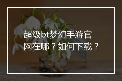 超级bt梦幻手游官网在哪？如何下载？