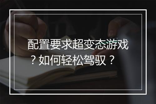 配置要求超变态游戏?如何轻松驾驭?