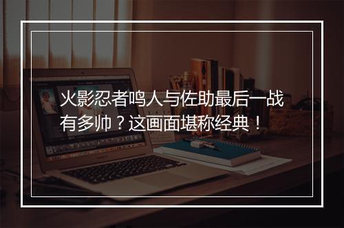火影忍者鸣人与佐助最后一战有多帅？这画面堪称经典！
