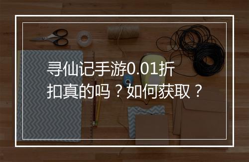 寻仙记手游0.01折扣真的吗?如何获取?