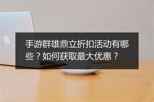 手游群雄鼎立折扣活动有哪些？如何获取最大优惠？