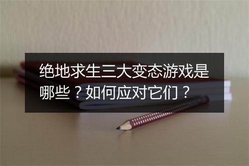 绝地求生三大变态游戏是哪些？如何应对它们？
