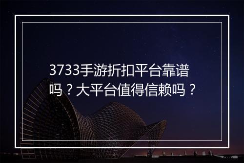 3733手游折扣平台靠谱吗?大平台值得信赖吗?
