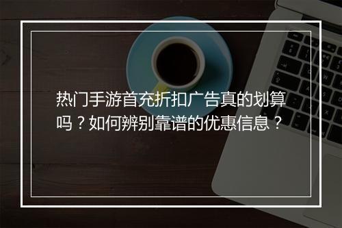 热门手游首充折扣广告真的划算吗？如何辨别靠谱的优惠信息？