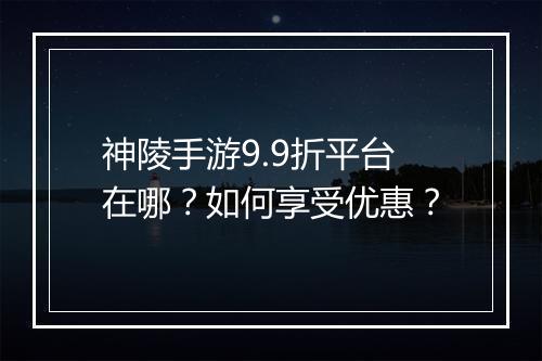 神陵手游9.9折平台在哪？如何享受优惠？