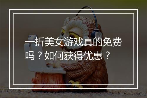 一折美女游戏真的免费吗?如何获得优惠?