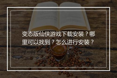 变态版仙侠游戏下载安装？哪里可以找到？怎么进行安装？