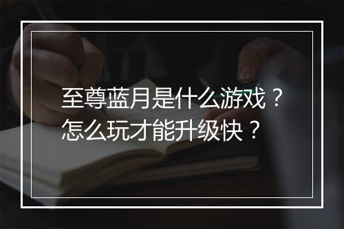至尊蓝月是什么游戏?怎么玩才能升级快?