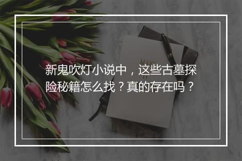 新鬼吹灯小说中，这些古墓探险秘籍怎么找？真的存在吗？