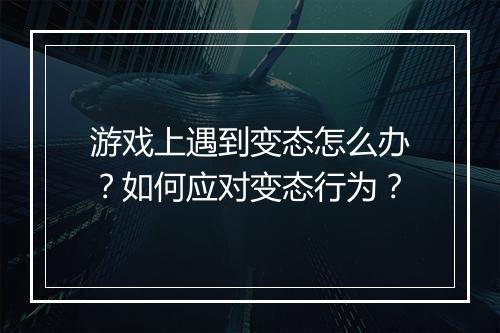 游戏上遇到变态怎么办？如何应对变态行为？
