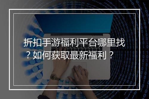 折扣手游福利平台哪里找?如何获取最新福利?