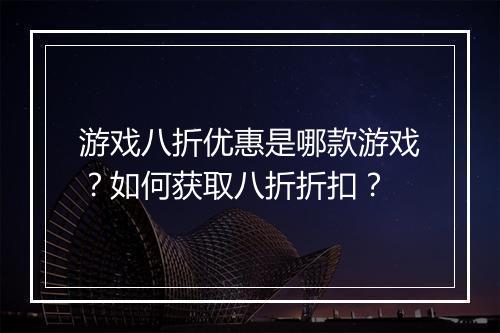 游戏八折优惠是哪款游戏？如何获取八折折扣？