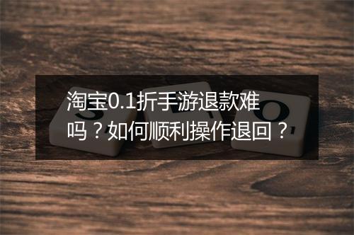 淘宝0.1折手游退款难吗？如何顺利操作退回？