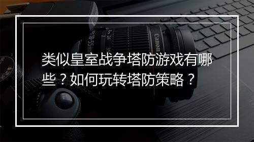 类似皇室战争塔防游戏有哪些？如何玩转塔防策略？
