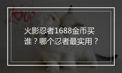 火影忍者1688金币买谁？哪个忍者最实用？
