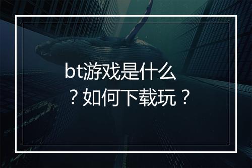 bt游戏是什么?如何下载玩?