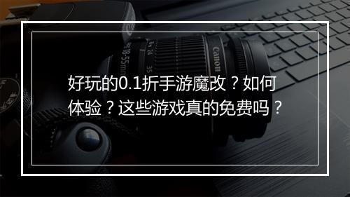 好玩的0.1折手游魔改?如何体验?这些游戏真的免费吗?