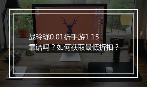 战玲珑0.01折手游1.15靠谱吗?如何获取最低折扣?