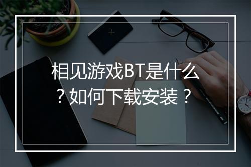 相见游戏BT是什么?如何下载安装?