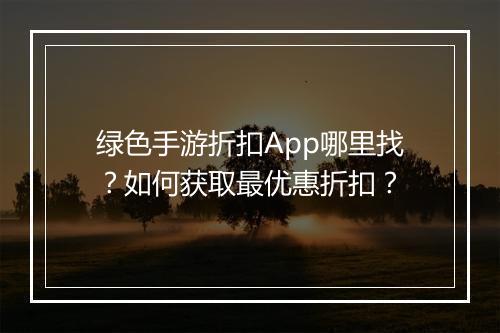 绿色手游折扣App哪里找?如何获取最优惠折扣?
