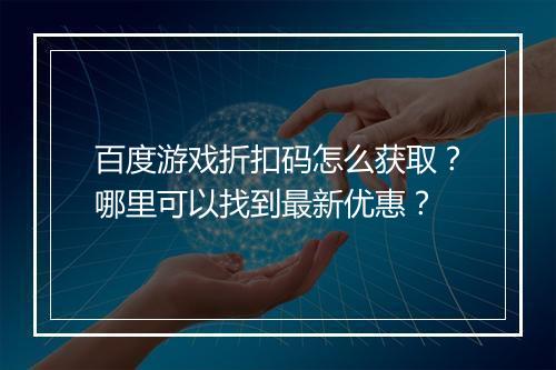 百度游戏折扣码怎么获取？哪里可以找到最新优惠？