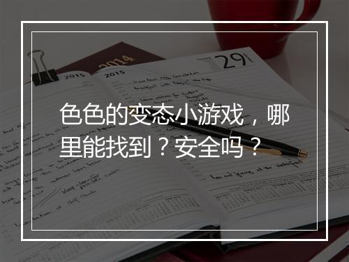 色色的变态小游戏,哪里能找到?安全吗?